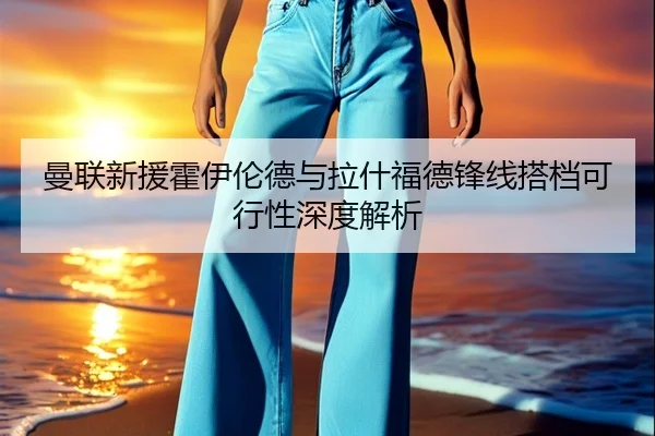 曼联新援霍伊伦德与拉什福德锋线搭档可行性深度解析